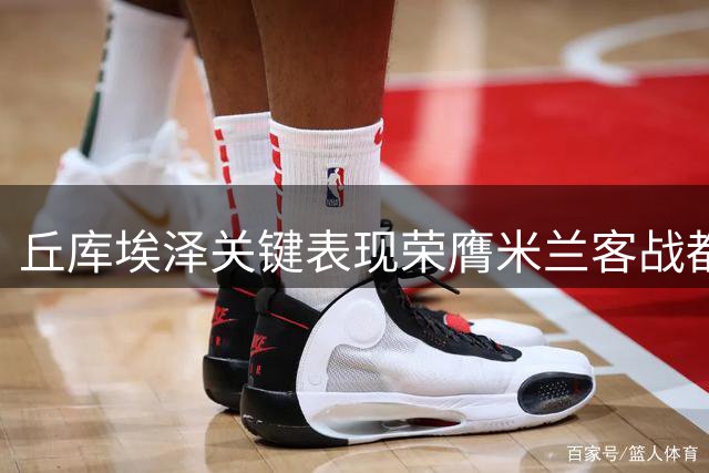 丘库埃泽关键表现荣膺米兰客战都灵MVP