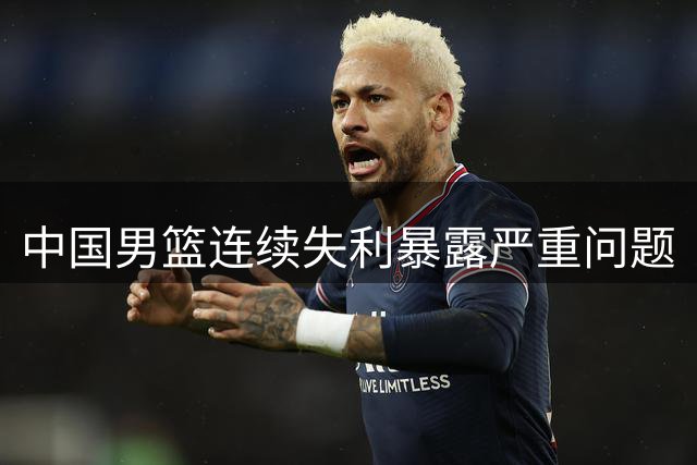 中国男篮连续失利暴露严重问题