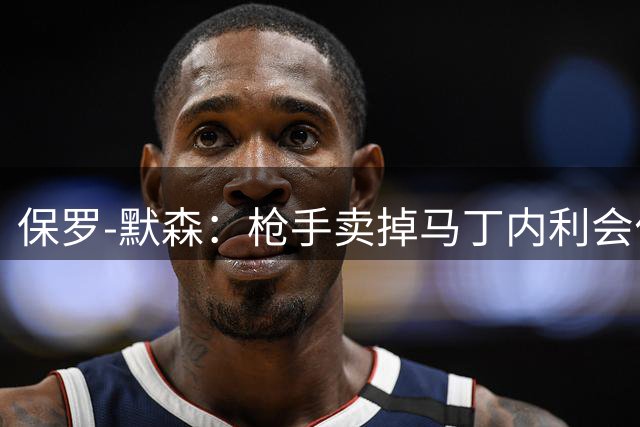 保罗-默森：枪手卖掉马丁内利会付出代价，特罗萨德也该留下