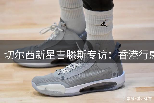 切尔西新星吉滕斯专访：香港行感悟与更衣室圣经时光