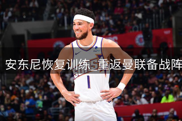 安东尼恢复训练 重返曼联备战阵容