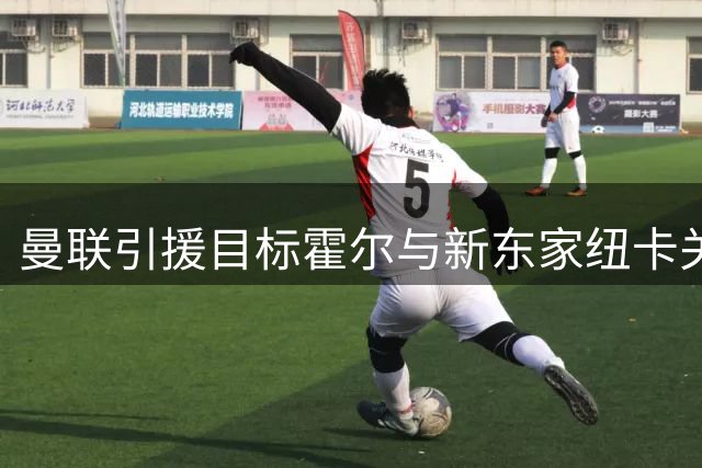 曼联引援目标霍尔与新东家纽卡关系仍然紧张