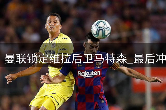 曼联锁定维拉后卫马特森 最后冲刺补强左路防线