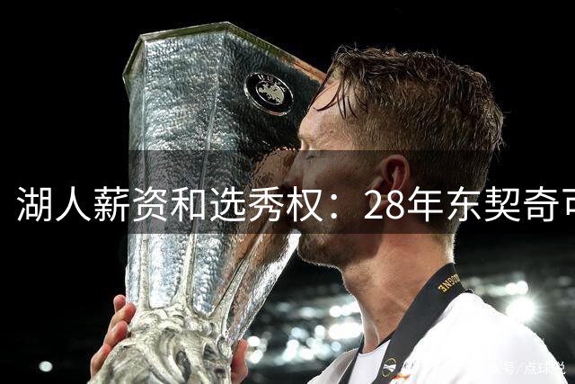 湖人薪资&选秀权：28年东契奇可续签5年3.7亿 首轮互换还能交易