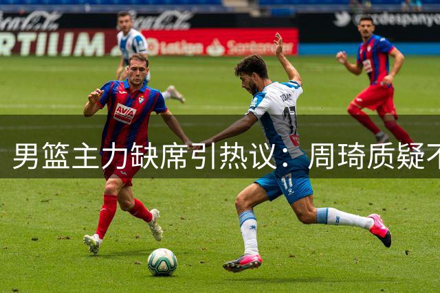 男篮主力缺席引热议：周琦质疑不断，赵睿获认可