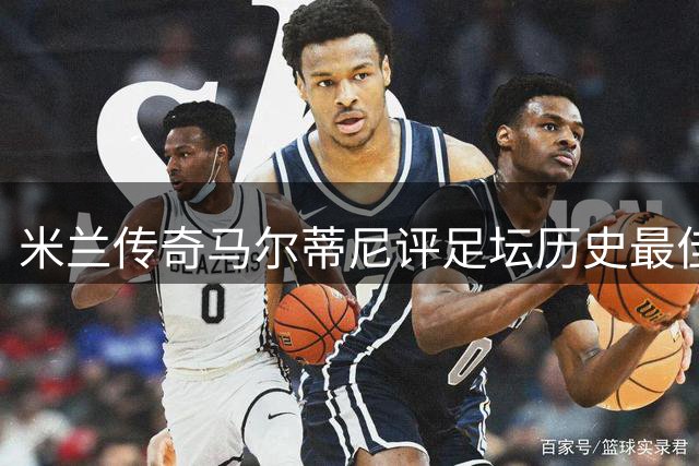 米兰传奇马尔蒂尼评足坛历史最佳 三大巨星榜单引热议