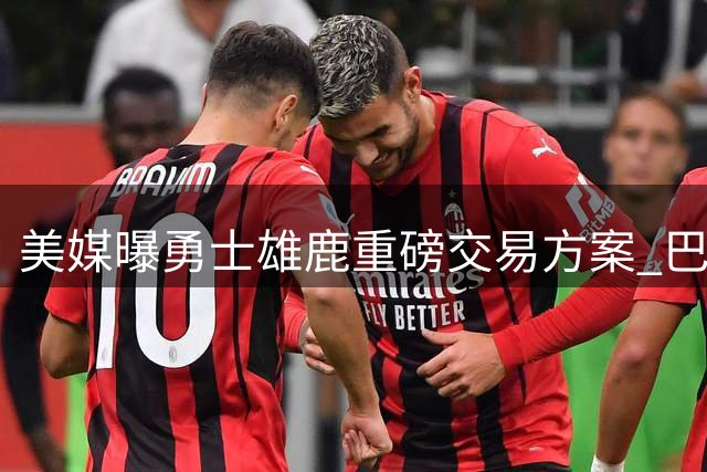 美媒曝勇士雄鹿重磅交易方案 巴特勒或被送走重组阵容
