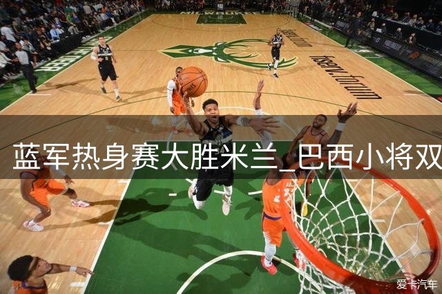 蓝军热身赛大胜米兰 巴西小将双响炮技惊四座