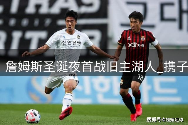 詹姆斯圣诞夜首战旧主湖人 携子对决东契奇阵容
