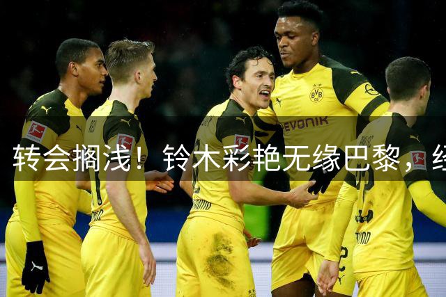 转会搁浅！铃木彩艳无缘巴黎，经纪人索佣过高致谈判破裂