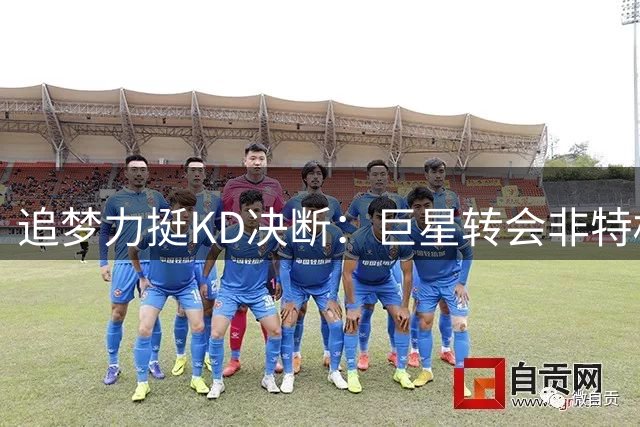 追梦力挺KD决断：巨星转会非特权而是职业生涯必经之路