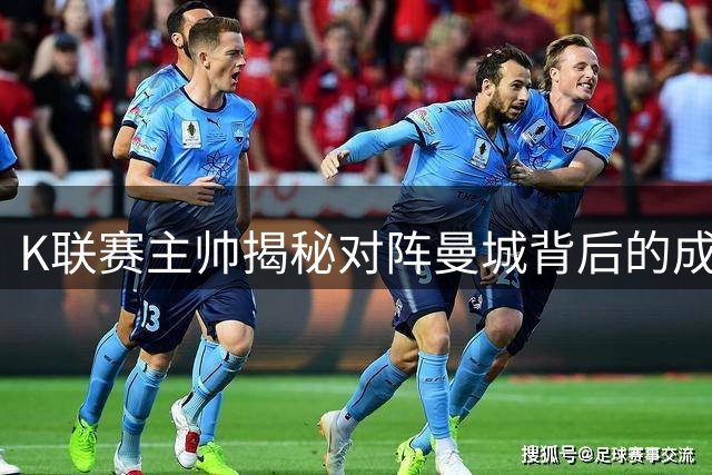 K联赛主帅揭秘对阵曼城背后的成长故事