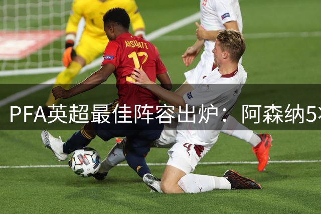 PFA英超最佳阵容出炉：阿森纳5将闪耀，曼联仅B费独苗